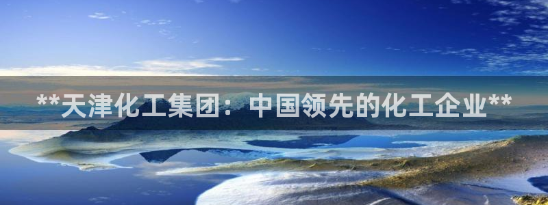 球盟会几点玩合适：**天津化工集团：中国领先的化工企业**