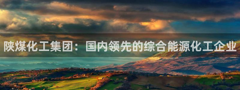 球盟会黑平台：陕煤化工集团：国内领先的综合能源化工企业