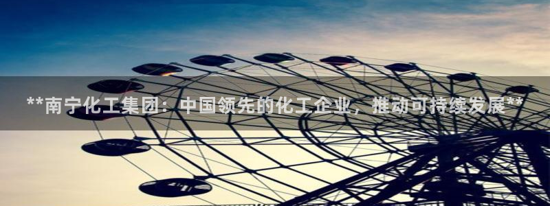 球盟会qm8597：**南宁化工集团：中国领先的化工企业，推