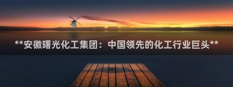 球盟会综合体育平台：**安徽曙光化工集团：中国领先的化工行业