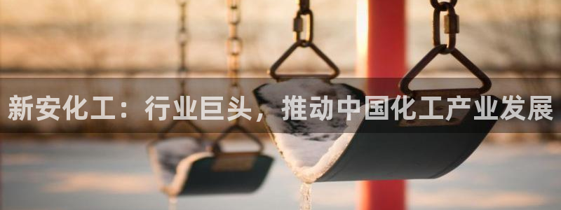 球盟会头号玩家是谁：新安化工：行业巨头，推动中国化工产业发展