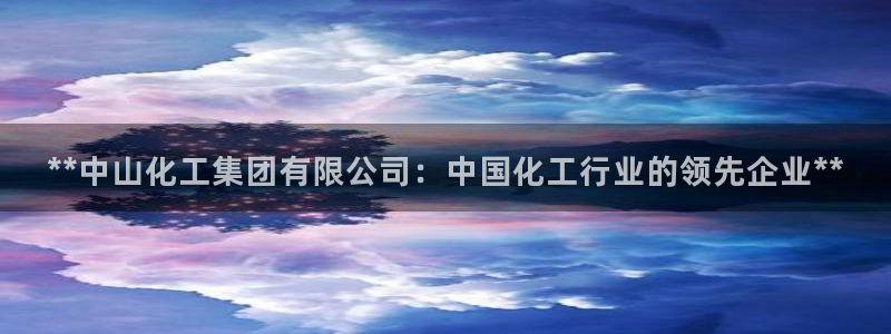 球盟会qm：**中山化工集团有限公司：中国化工行业的领先企业