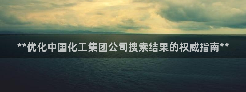 球盟会优惠领取网站是真的吗：**优化中国化工集团公司搜索结果