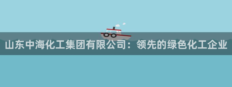 球盟会在线登录官网：山东中海化工集团有限公司：领先的绿色化工