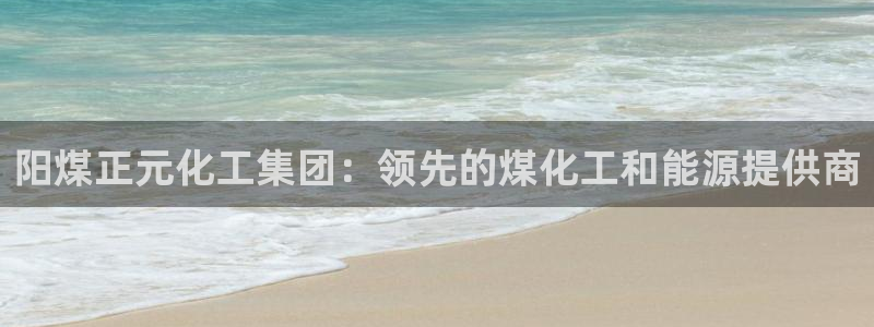球盟会平台怎么样：阳煤正元化工集团：领先的煤化工和能源提供商