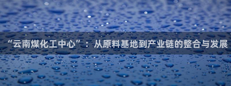 球盟会官方平台入口：“云南煤化工中心”：从原料基地到产业链的