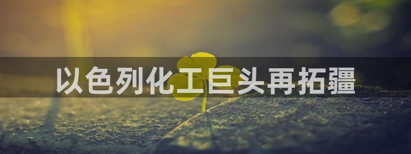 球盟会网址qm9 - 球盟会qmh网页版登录：以色列化工巨头