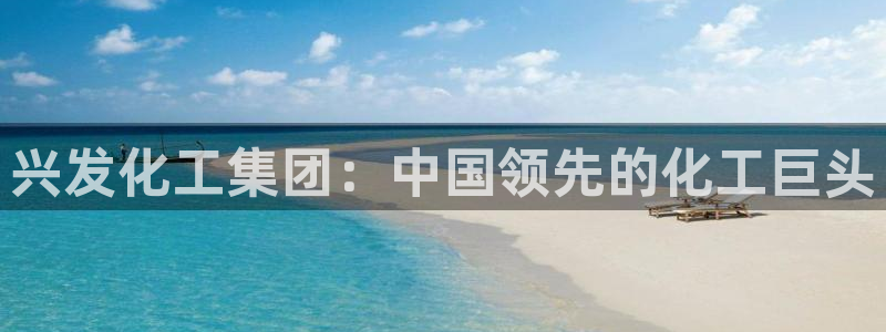 球盟会优惠领取网站：兴发化工集团：中国领先的化工巨头