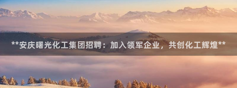 球盟会官方：**安庆曙光化工集团招聘：加入领军企业，共创化工