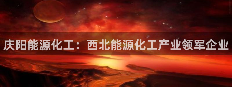 球盟会出款黑了：庆阳能源化工：西北能源化工产业领军企业