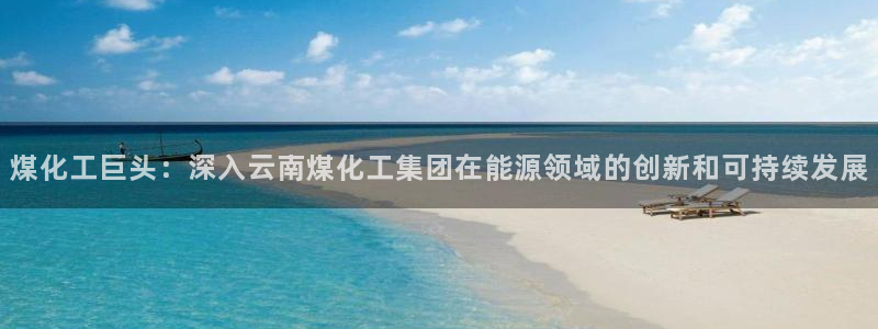 球盟会有没有黑单的活动：煤化工巨头：深入云南煤化工集团在能源