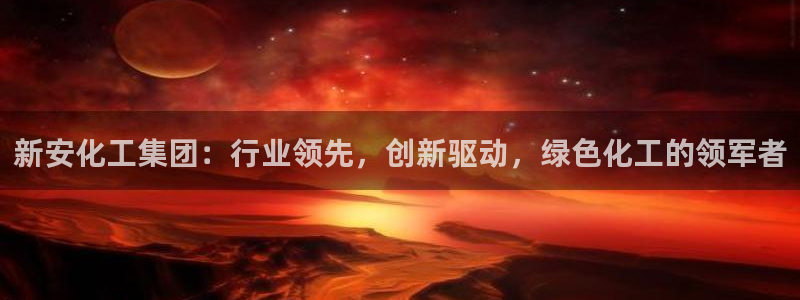 球盟会app网址多少号：新安化工集团：行业领先，创新驱动，绿