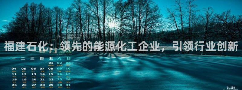 球盟会app入口：福建石化：领先的能源化工企业，引领行业创新
