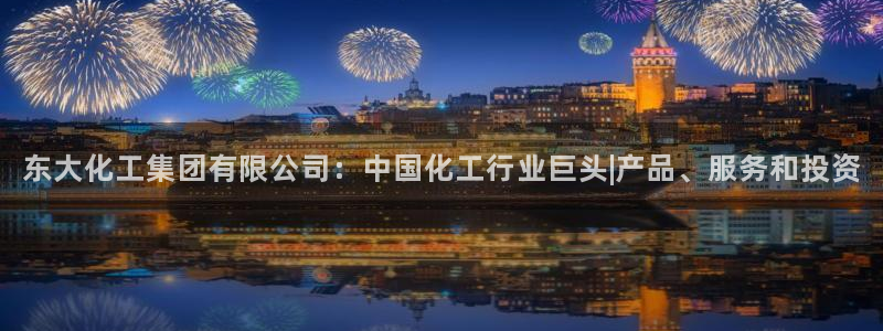 球盟会网址多少：东大化工集团有限公司：中国化工行业巨头|产品
