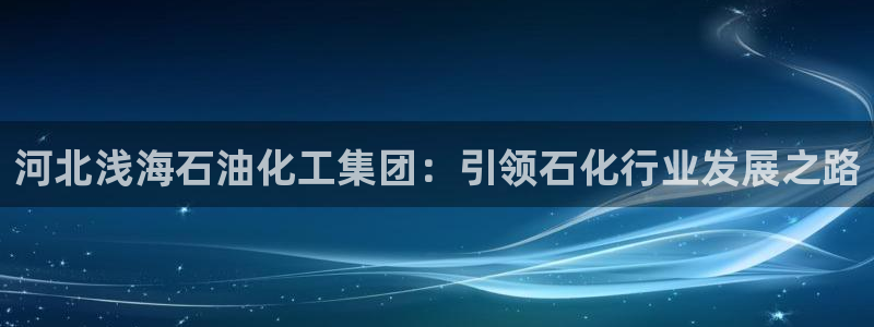 球盟会官方网页登录：河北浅海石油化工集团：引领石化行业发展之