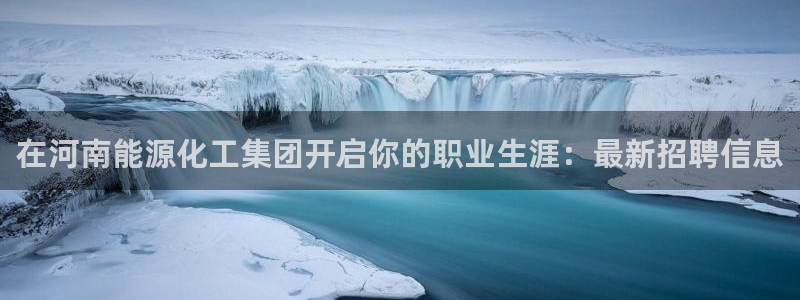 球盟会地址：在河南能源化工集团开启你的职业生涯：最新招聘信息