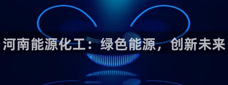 球盟会最新网：河南能源化工：绿色能源，创新未来