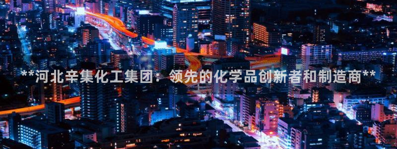 球盟会官方网站是什么：**河北辛集化工集团：领先的化学品创新