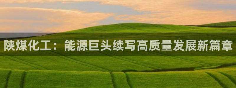 球盟会和中欧：陕煤化工：能源巨头续写高质量发展新篇章