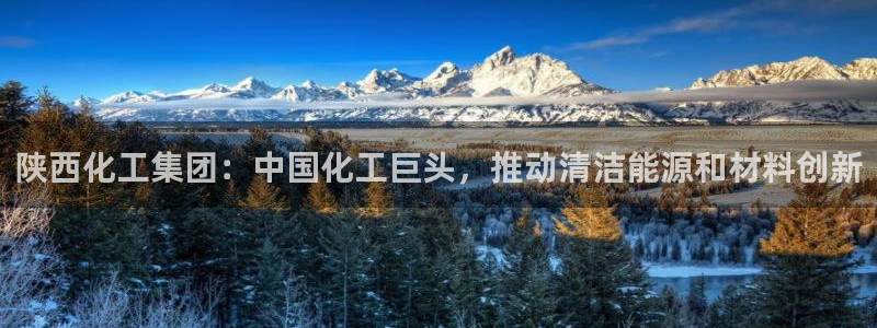 球盟会乐虎：陕西化工集团：中国化工巨头，推动清洁能源和材料创
