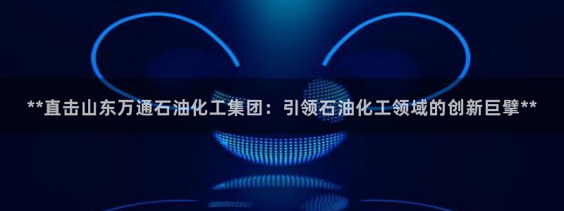 球盟会官方客服：**直击山东万通石油化工集团：引领石油化工领