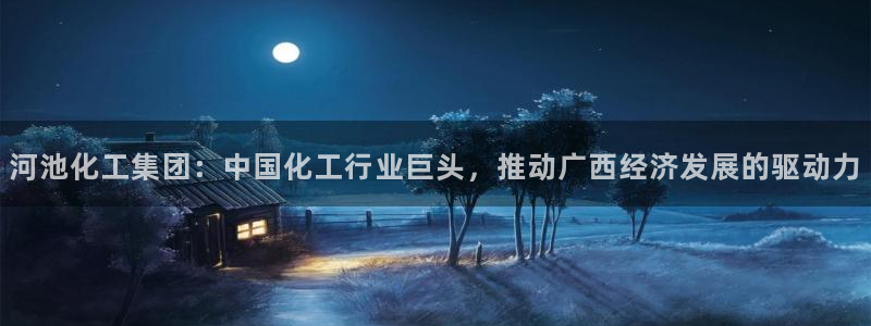 球盟会app：河池化工集团：中国化工行业巨头，推动广西经济发