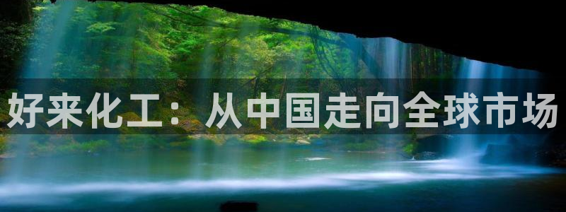 球盟会APP下载：好来化工：从中国走向全球市场
