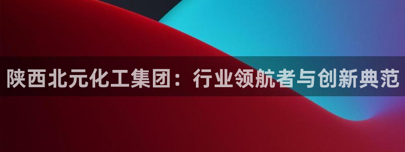 球盟会能退钱吗：陕西北元化工集团：行业领航者与创新典范