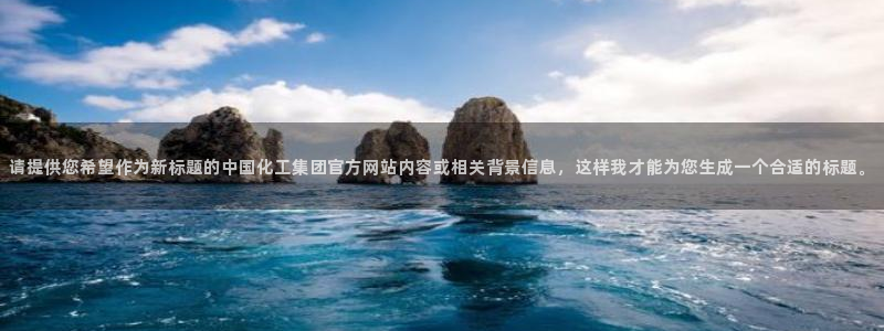 球盟会app网址多少号：请提供您希望作为新标题的中国化工集团
