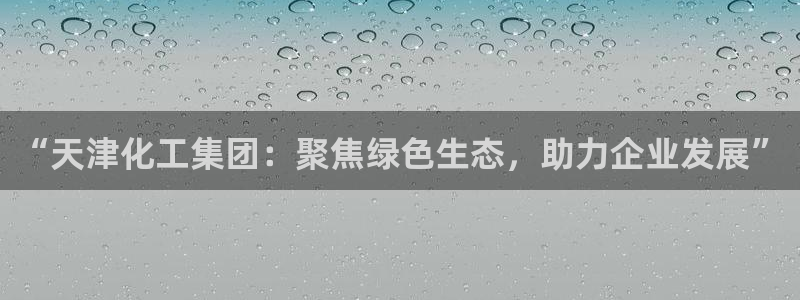 球盟会邮箱：“天津化工集团：聚焦绿色生态，助力企业发展”