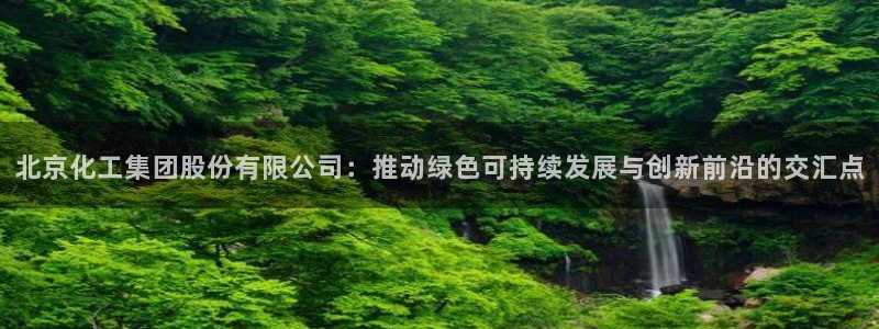 球盟会能退钱吗知乎：北京化工集团股份有限公司：推动绿色可持续