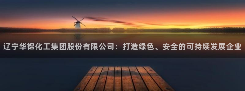 球盟会优惠券：辽宁华锦化工集团股份有限公司：打造绿色、安全的