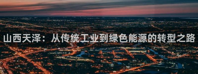 球盟会官网网页版：山西天泽：从传统工业到绿色能源的转型之路
