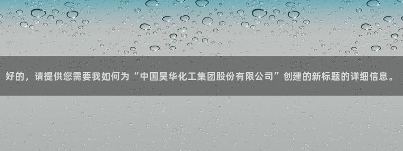 球盟会吧：好的，请提供您需要我如何为“中国昊华化工集团股份有