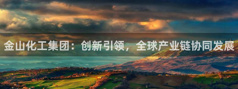 球盟会有没有黑单的：金山化工集团：创新引领，全球产业链协同发