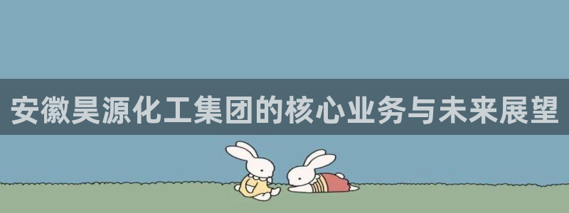球盟会官方网站：安徽昊源化工集团的核心业务与未来展望