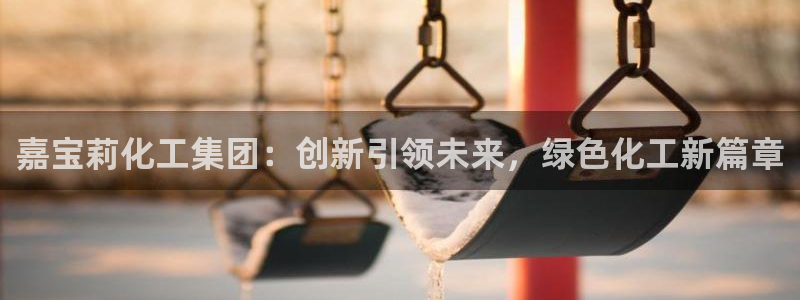 球盟会黑网：嘉宝莉化工集团：创新引领未来，绿色化工新篇章