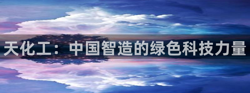 球盟会官方网页登录：天化工：中国智造的绿色科技力量