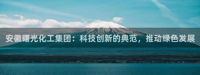 球盟会邮箱：安徽曙光化工集团：科技创新的典范，推动绿色发展
