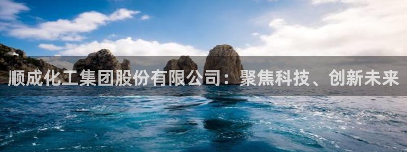 球盟会可以提现么：顺成化工集团股份有限公司：聚焦科技、创新未