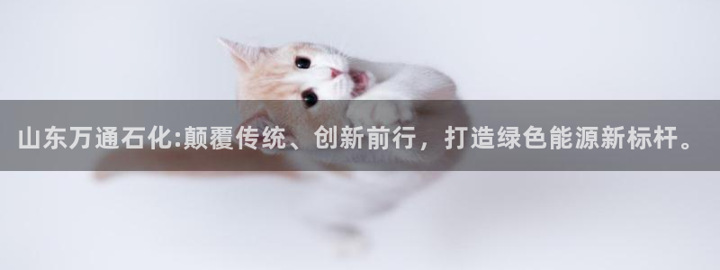 球盟会黑平台：山东万通石化:颠覆传统、创新前行，打造绿色能源