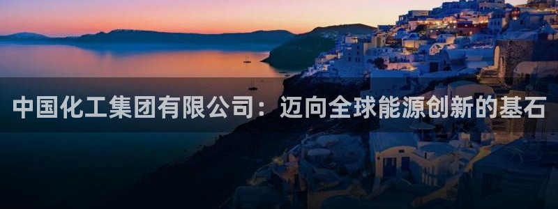 球盟会APP下载：中国化工集团有限公司：迈向全球能源创新的基