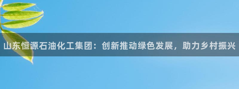 球盟会电子好下吗：山东恒源石油化工集团：创新推动绿色发展，助