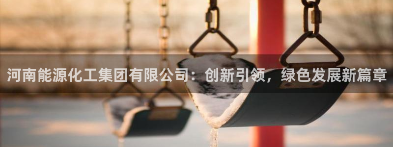 球盟会出款黑了：河南能源化工集团有限公司：创新引领，绿色发展