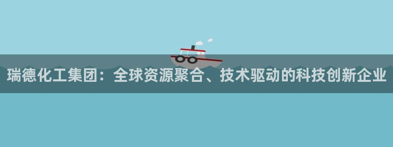 球盟会官方登录平台入口：瑞德化工集团：全球资源聚合、技术驱动