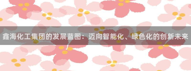 球盟会优惠券：鑫海化工集团的发展蓝图：迈向智能化、绿色化的创