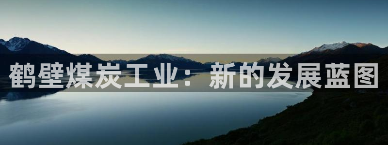 球盟会优惠领取网站：鹤壁煤炭工业：新的发展蓝图