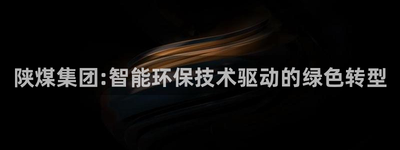 球盟会黑钱：陕煤集团:智能环保技术驱动的绿色转型