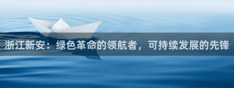 球盟会在线登录官网：浙江新安：绿色革命的领航者，可持续发展的