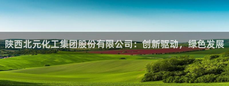 球盟会入口：陕西北元化工集团股份有限公司：创新驱动，绿色发展